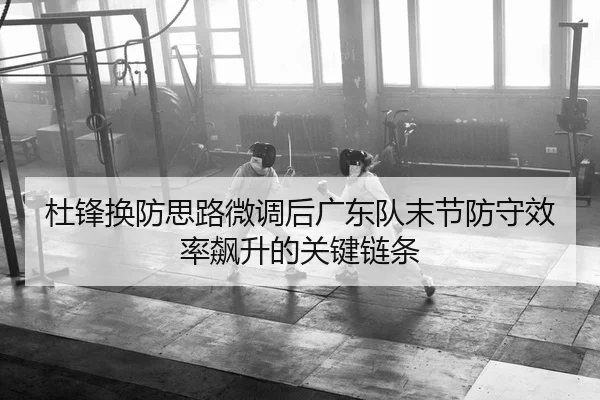 杜锋换防思路微调后广东队末节防守效率飙升的关键链条