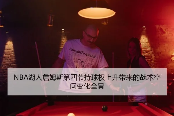 NBA湖人詹姆斯第四节持球权上升带来的战术空间变化全景