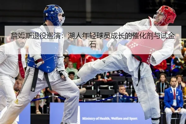 詹姆斯退役巡演：湖人年轻球员成长的催化剂与试金石